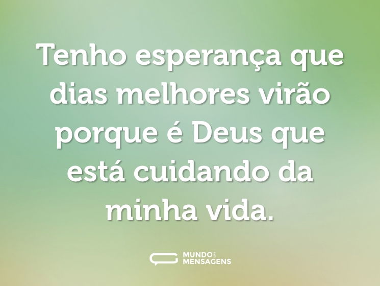 Tenho esperança que dias melhores virão porque é Deus que está cuidando da minha vida.