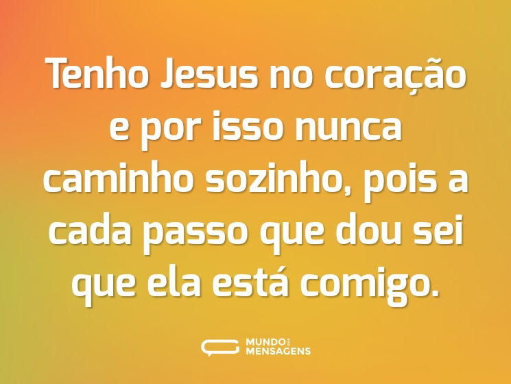 Tenho Jesus no coração e por isso nunca caminho sozinho, pois a cada passo que dou sei que ela está comigo.