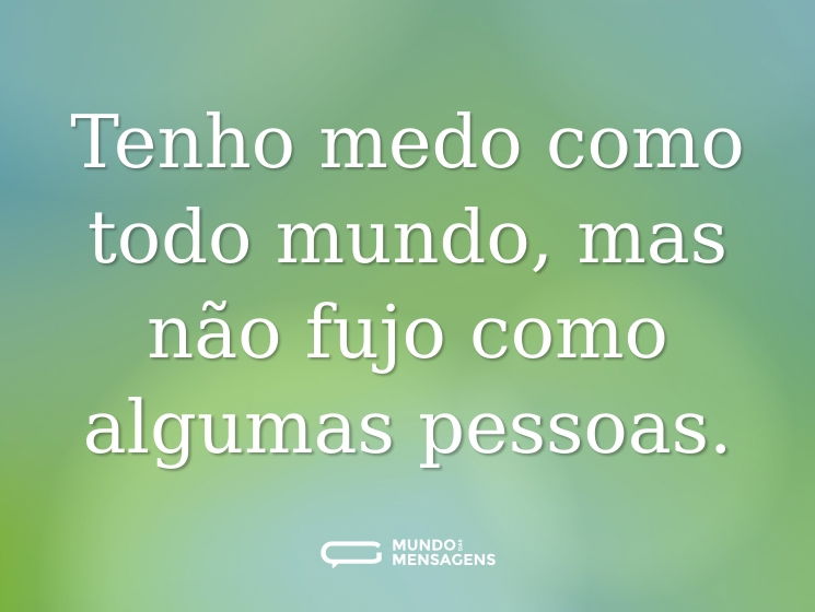 Tenho medo como todo mundo, mas não fujo como algumas pessoas.