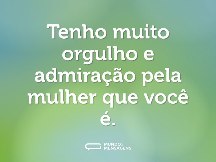 Tenho muito orgulho e admiração pela mulher que você é.