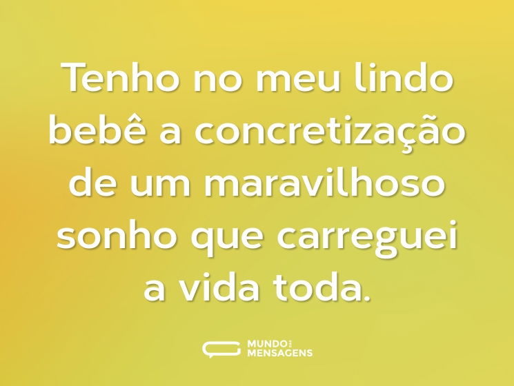 Tenho no meu lindo bebê a concretização de um maravilhoso sonho que carreguei a vida toda.