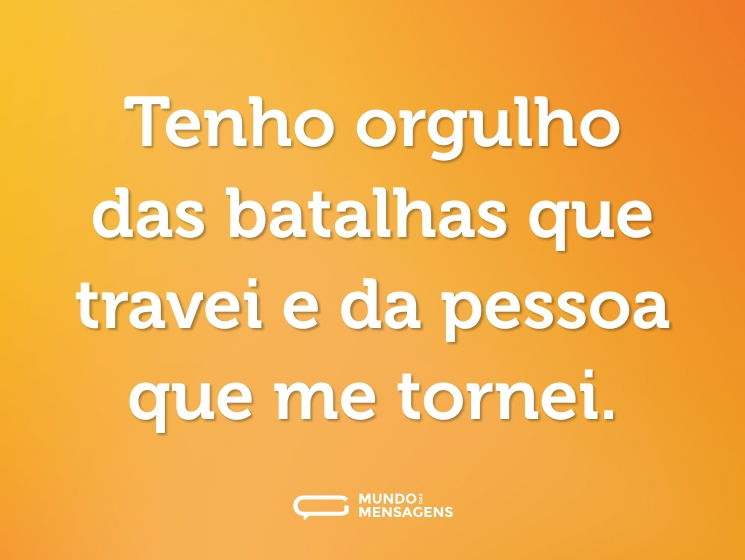 Tenho orgulho das batalhas que travei e da pessoa que me tornei.