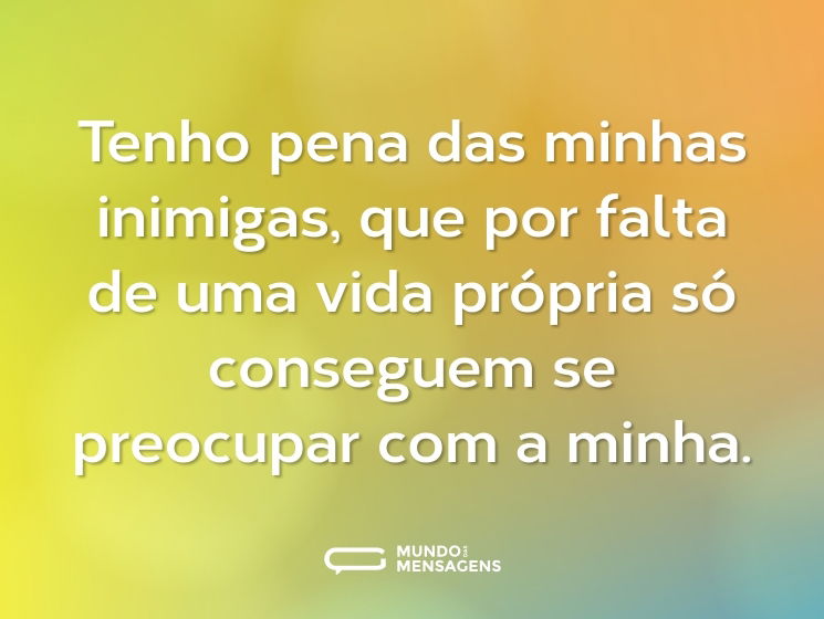 Tenho pena das minhas inimigas, que por falta de uma vida própria só conseguem se preocupar com a minha.