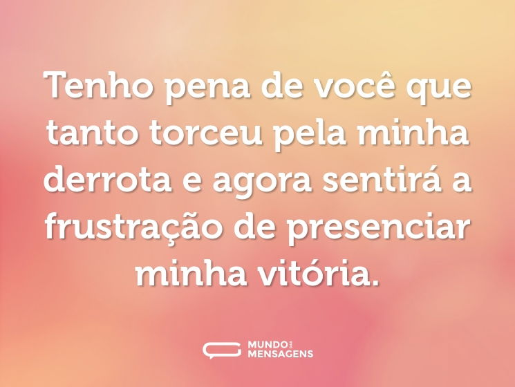 Tenho pena de você que tanto torceu pela minha derrota e agora sentirá a frustração de presenciar minha vitória.
