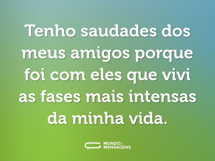 Tenho saudades dos meus amigos porque foi com eles que vivi as fases mais intensas da minha vida.