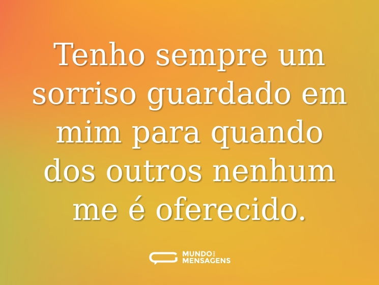 Tenho sempre um sorriso guardado em mim para quando dos outros nenhum me é oferecido.