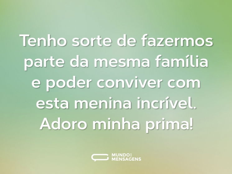Tenho sorte de fazermos parte da mesma família e poder conviver com esta menina incrível. Adoro minha prima!
