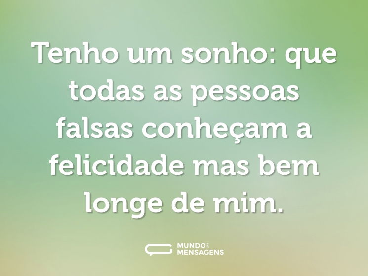 Tenho um sonho: que todas as pessoas falsas conheçam a felicidade mas bem longe de mim.