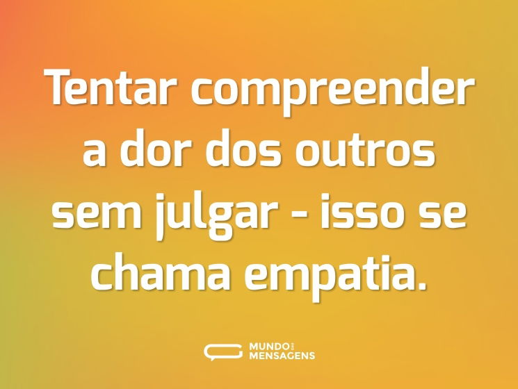 Tentar compreender a dor dos outros sem julgar - isso se chama empatia.