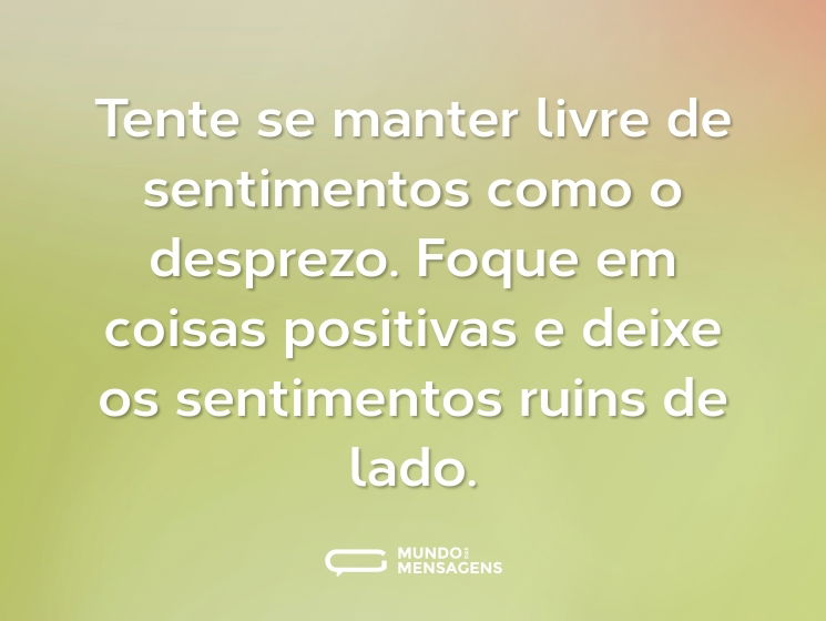 Tente se manter livre de sentimentos como o desprezo. Foque em coisas positivas e deixe os sentimentos ruins de lado.