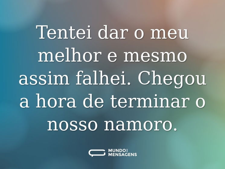 Tentei dar o meu melhor e mesmo assim falhei. Chegou a hora de terminar o nosso namoro.
