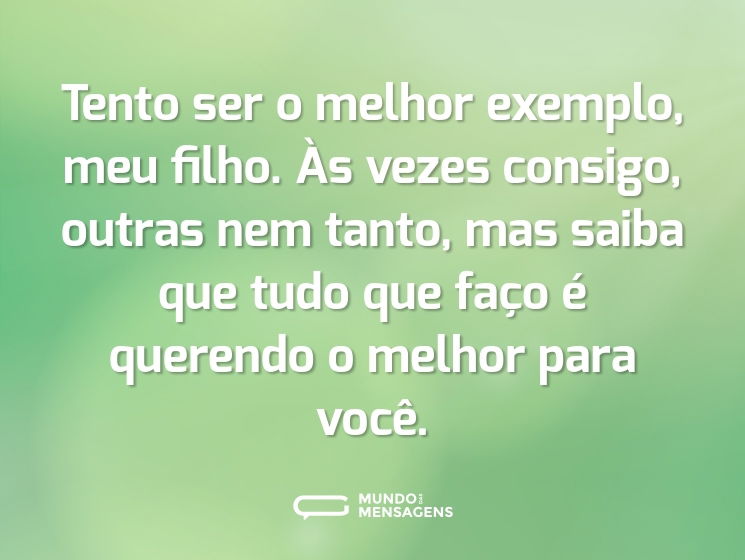 Tento ser o melhor exemplo, meu filho. Às vezes consigo, outras nem tanto, mas saiba que tudo que faço é querendo o melhor para você.