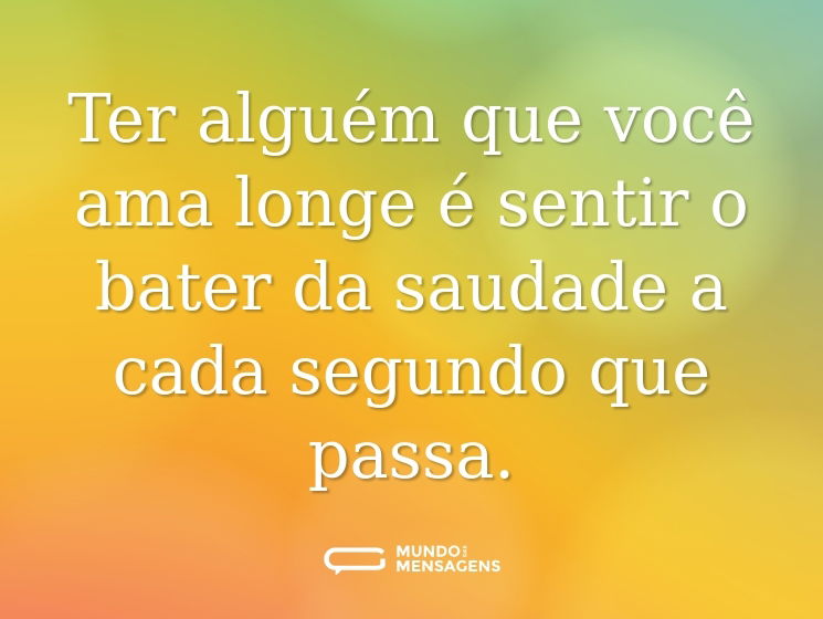 Ter alguém que você ama longe é sentir o bater da saudade a cada segundo que passa.