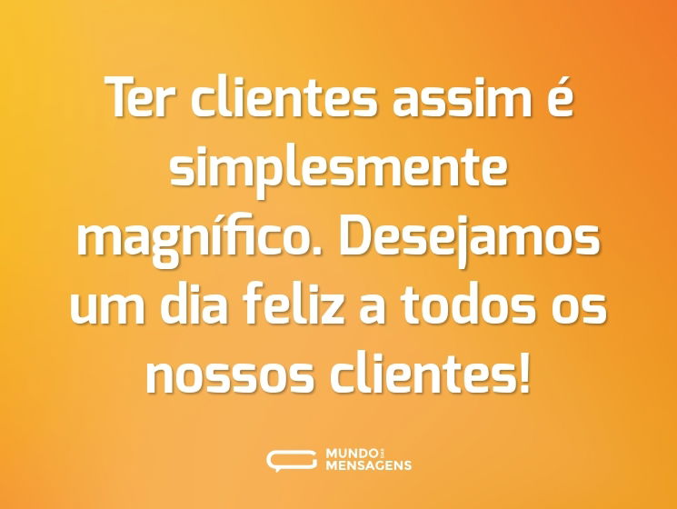 Ter clientes assim é simplesmente magnífico. Desejamos um dia feliz a todos os nossos clientes!