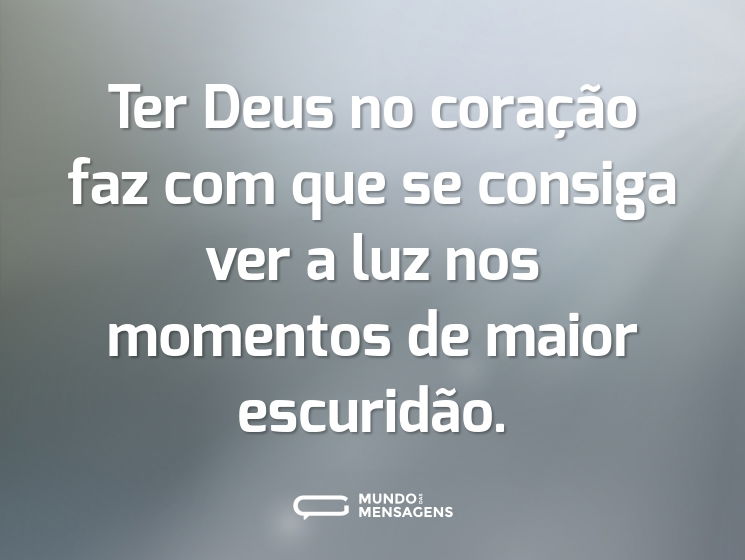 Ter Deus no coração faz com que se consiga ver a luz nos momentos de maior escuridão.