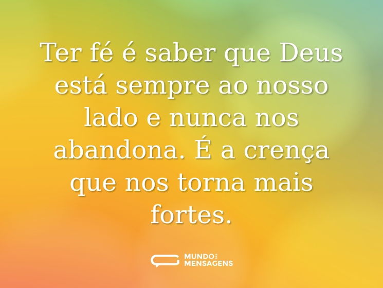 Ter fé é saber que Deus está sempre ao nosso lado e nunca nos abandona. É a crença que nos torna mais fortes.