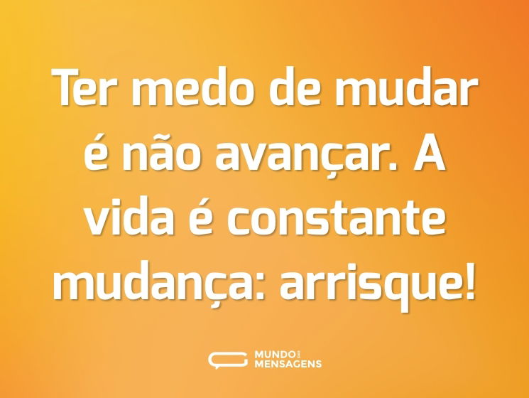 Ter medo de mudar é não avançar. A vida é constante mudança: arrisque!