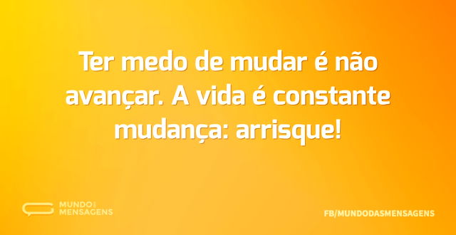 Ter medo de mudar é não avançar. A vida ...