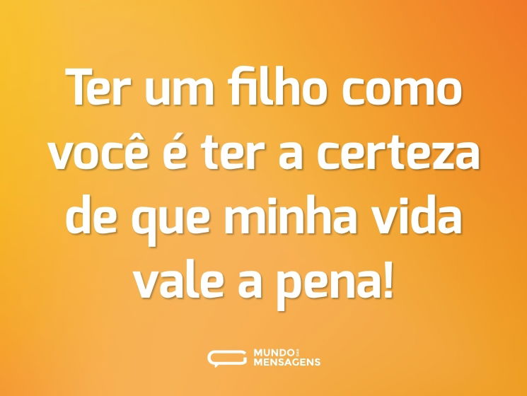 Ter um filho como você é ter a certeza de que minha vida vale a pena!