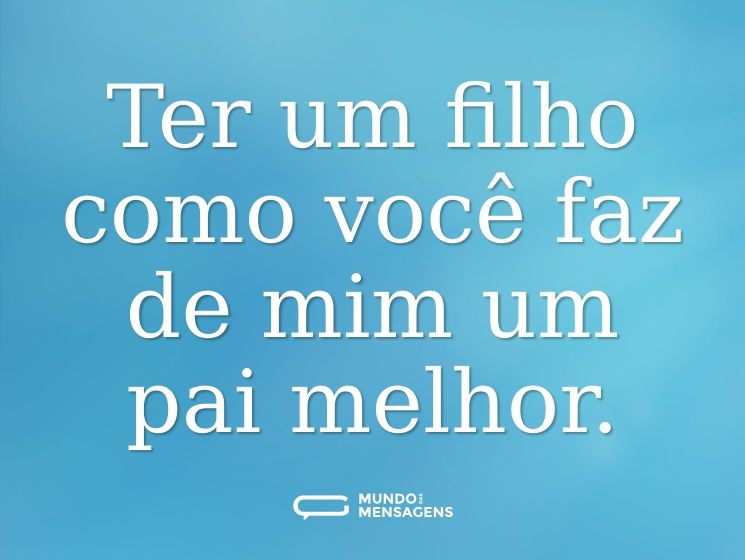 Ter um filho como você faz de mim um pai melhor.