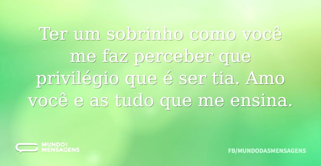 Ter um sobrinho como você me faz percebe...