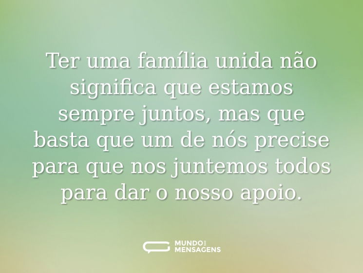 Ter uma família unida não significa que estamos sempre juntos, mas que basta que um de nós precise para que nos juntemos todos para dar o nosso apoio.