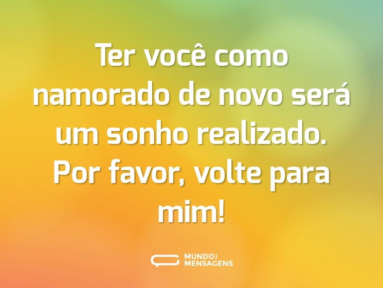 Ter você como namorado de novo será um sonho realizado. Por favor, volte para mim!