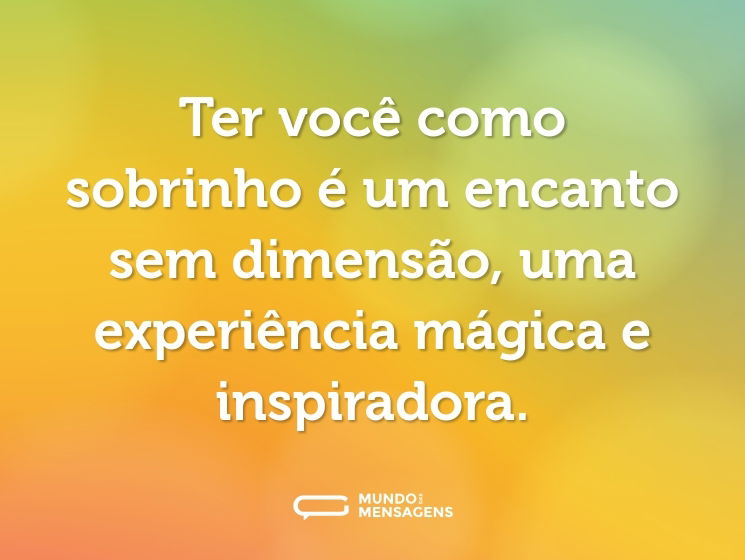 Ter você como sobrinho é um encanto sem dimensão, uma experiência mágica e inspiradora.