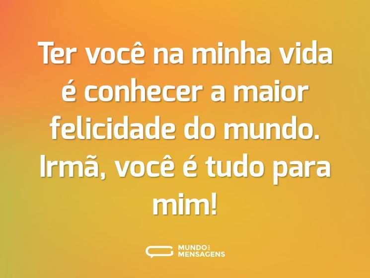 Ter você na minha vida é conhecer a maior felicidade do mundo. Irmã, você é tudo para mim!
