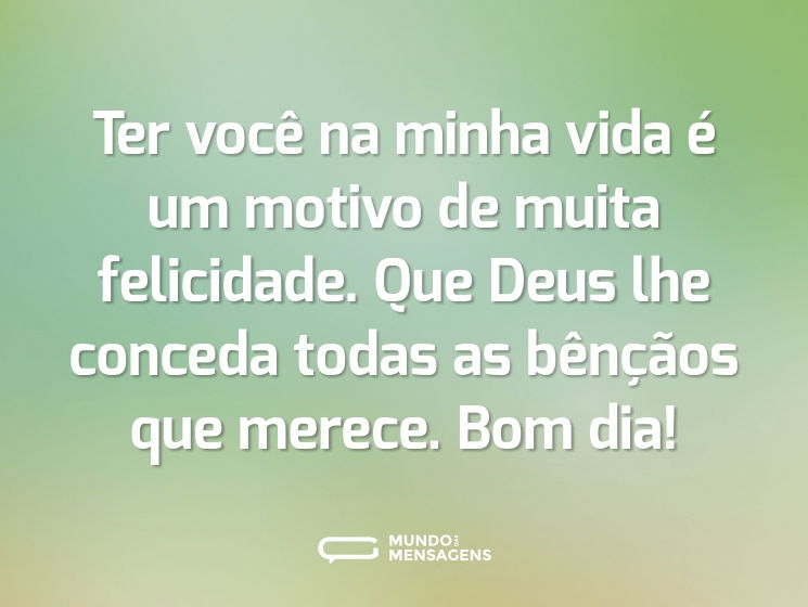 Ter você na minha vida é um motivo de muita felicidade. Que Deus lhe conceda todas as bênçãos que merece. Bom dia!