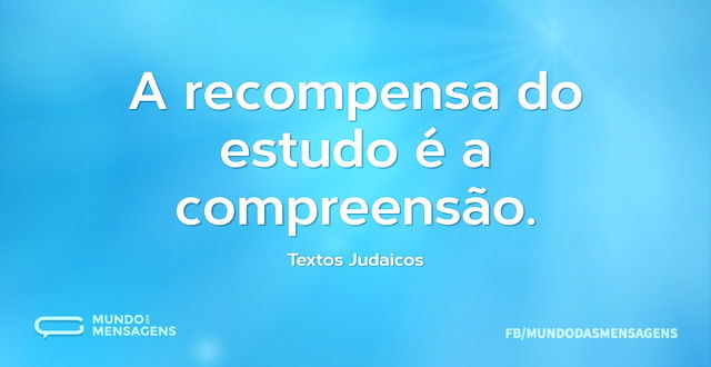 A recompensa do estudo é a compreensão...