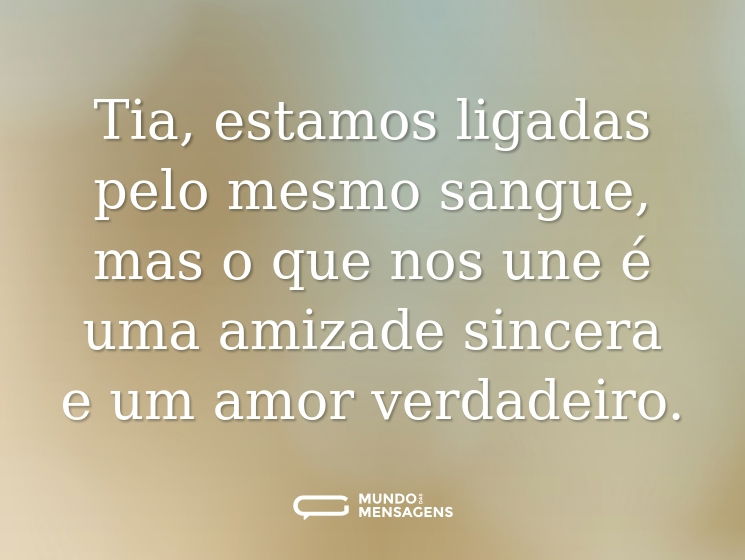 Tia, estamos ligadas pelo mesmo sangue, mas o que nos une é uma amizade sincera e um amor verdadeiro.