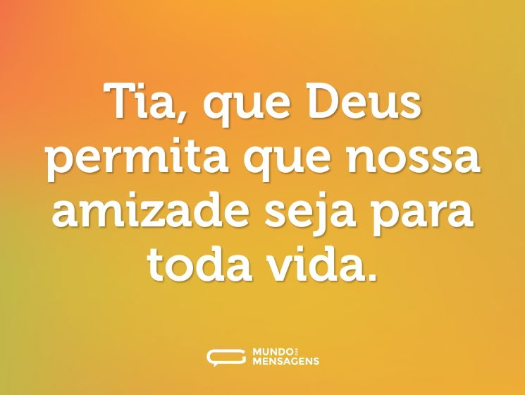 Tia, que Deus permita que nossa amizade seja para toda vida.