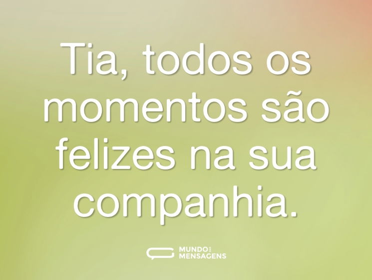 Tia, todos os momentos são felizes na sua companhia.