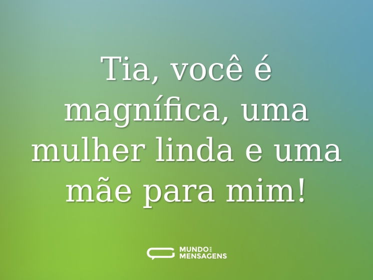 Tia, você é magnífica, uma mulher linda e uma mãe para mim!