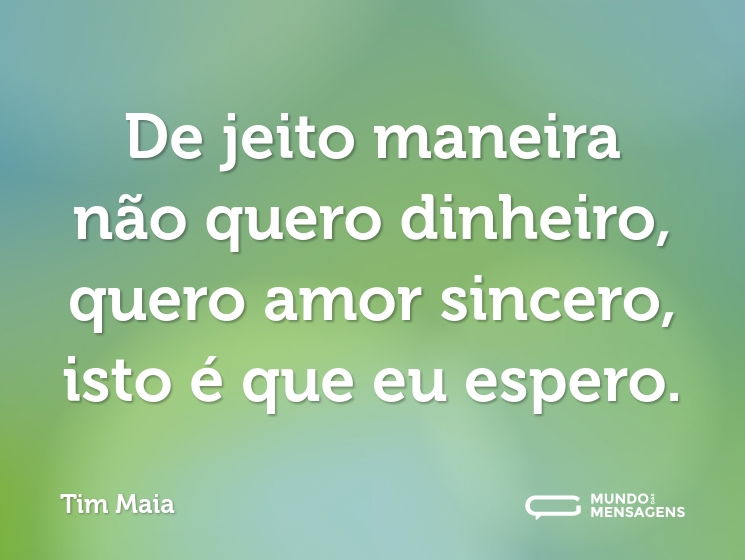 De jeito maneira não quero dinheiro, quero amor sincero, isto é que eu espero.
