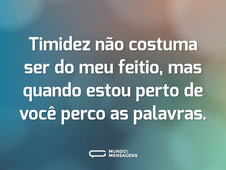 Timidez não costuma ser do meu feitio, mas quando estou perto de você perco as palavras.