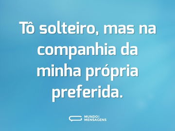 Tô solteiro, mas na companhia da minha própria preferida.