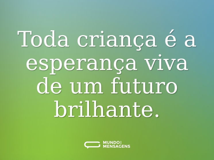Toda criança é a esperança viva de um futuro brilhante.