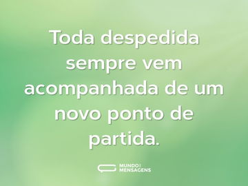 Toda despedida sempre vem acompanhada de um novo ponto de partida.