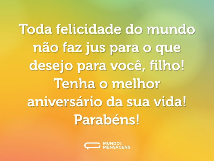 Toda felicidade do mundo não faz jus para o que desejo para você, filho! Tenha o melhor aniversário da sua vida! Parabéns!