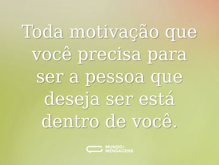 Toda motivação que você precisa para ser a pessoa que deseja ser está dentro de você.