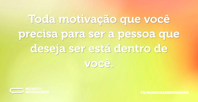 Toda motivação que você precisa para ser...