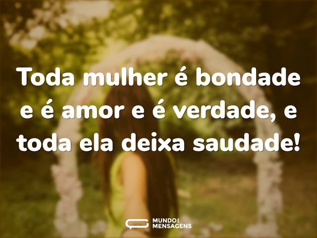 Toda mulher é bondade e é amor e é verda...