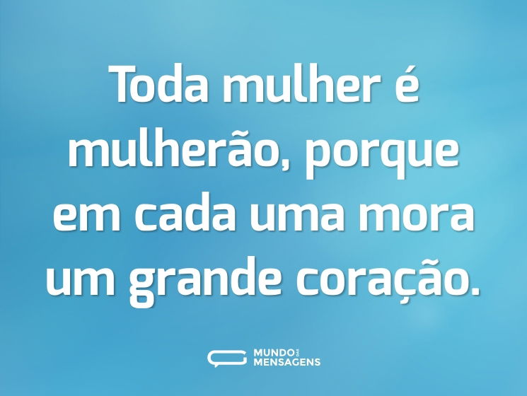 Toda mulher é mulherão, porque em cada uma mora um grande coração.