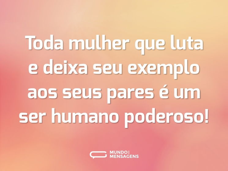 Toda mulher que luta e deixa seu exemplo aos seus pares é um ser humano poderoso!