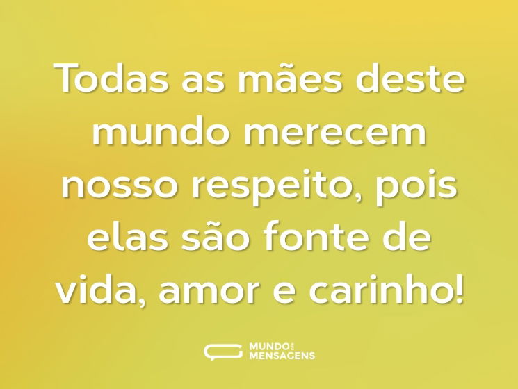 Todas as mães deste mundo merecem nosso respeito, pois elas são fonte de vida, amor e carinho!