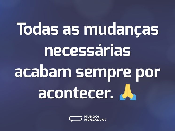 Todas as mudanças necessárias acabam sempre por acontecer. 🙏