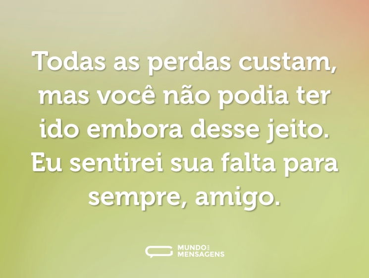 Todas as perdas custam, mas você não podia ter ido embora desse jeito. Eu sentirei sua falta para sempre, amigo.