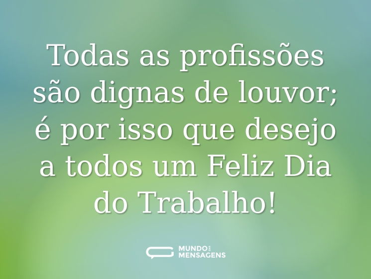 Todas as profissões são dignas de louvor; é por isso que desejo a todos um Feliz Dia do Trabalho!